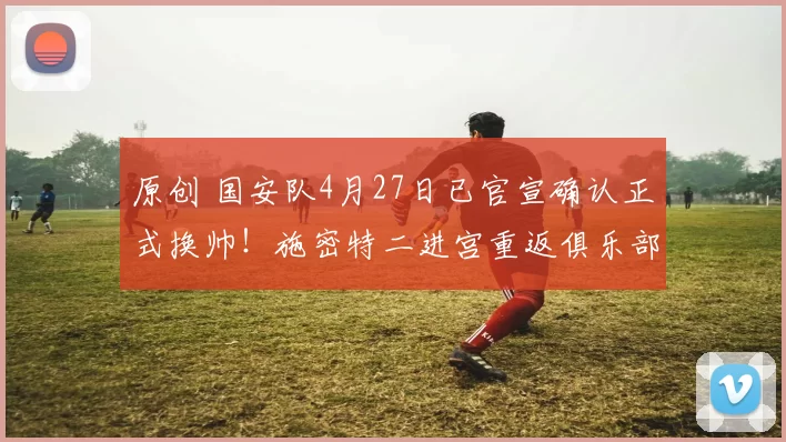 原创 国安队4月27日已官宣确认正式换帅！施密特二进宫重返俱乐部出任主教练，却不可信