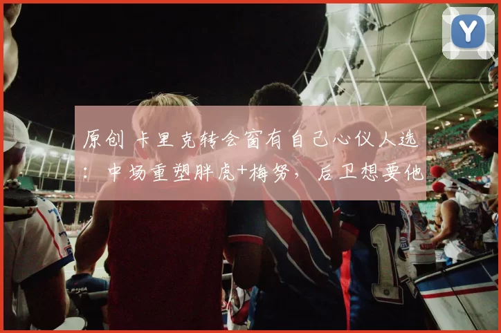 原创 卡里克转会窗有自己心仪人选：中场重塑胖虎+梅努，后卫想要他