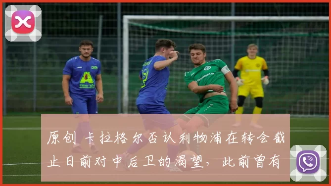 原创 卡拉格尔否认利物浦在转会截止日前对中后卫的渴望,此前曾有希望但遭‘巨额报价’拒绝