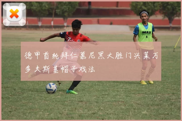 德甲首轮拜仁慕尼黑大胜门兴莱万多夫斯基帽子戏法