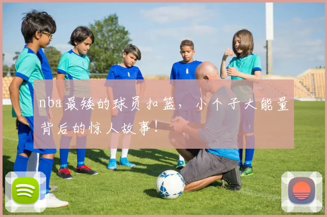 nba最矮的球员扣篮，小个子大能量背后的惊人故事！