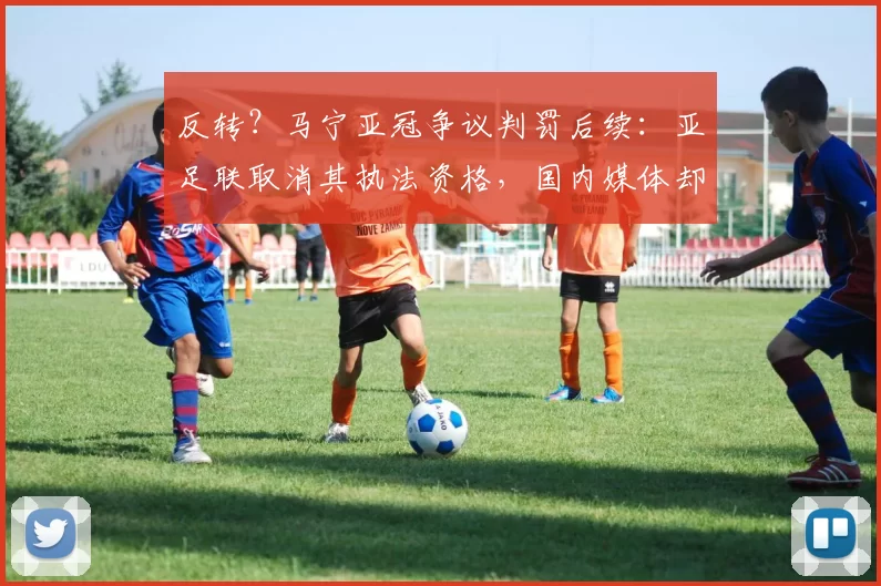 反转？马宁亚冠争议判罚后续：亚足联取消其执法资格，国内媒体却说他没判错！_吉达_1_创业