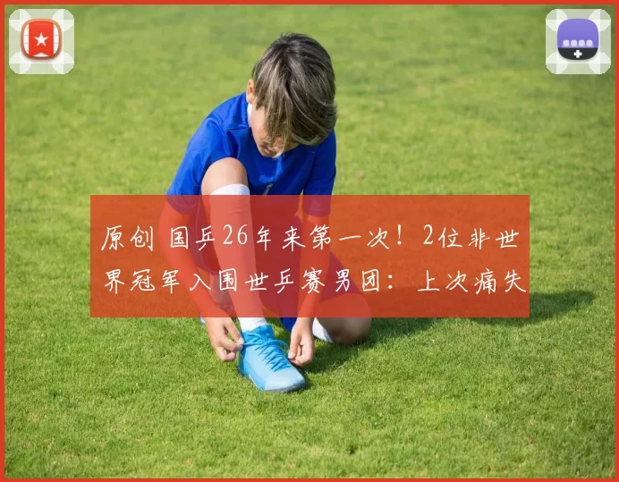 原创 国乒26年来第一次！2位非世界冠军入围世乒赛男团：上次痛失金牌