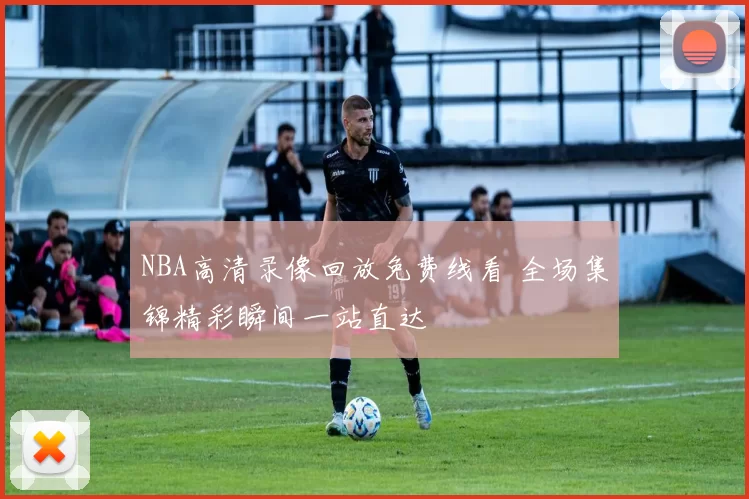 NBA高清录像回放免费线看 全场集锦精彩瞬间一站直达