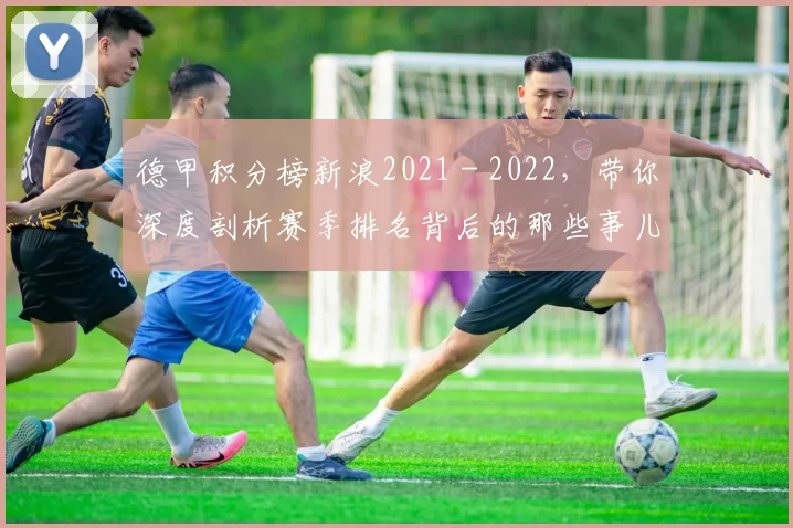 德甲积分榜新浪2021 - 2022，带你深度剖析赛季排名背后的那些事儿！