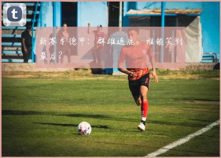 新赛季德甲：群雄逐鹿，谁能笑到最后？