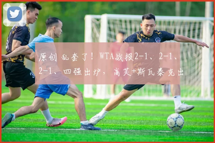 原创 乱套了！WTA战报2-1、2-1、2-1、四强出炉，高芙+斯瓦泰克出局，莱巴逆转