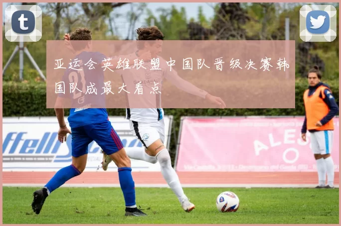 亚运会英雄联盟中国队晋级决赛韩国队成最大看点