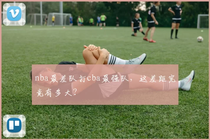 nba最差队打cba最强队，这差距究竟有多大？