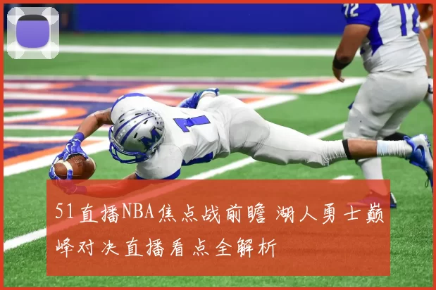 51直播NBA焦点战前瞻 湖人勇士巅峰对决直播看点全解析