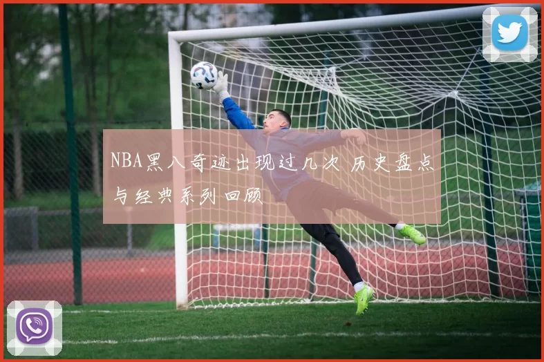 NBA黑八奇迹出现过几次 历史盘点与经典系列回顾