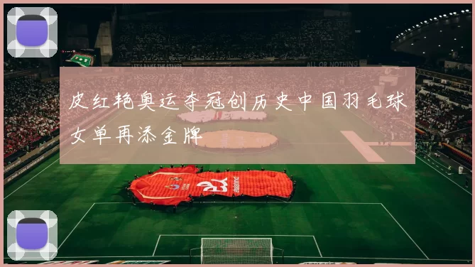 皮红艳奥运夺冠创历史中国羽毛球女单再添金牌