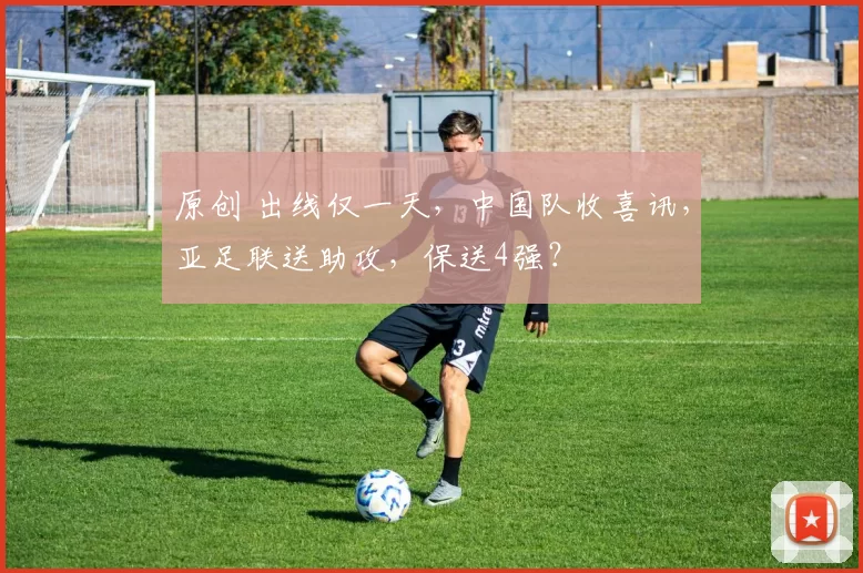 原创 出线仅一天，中国队收喜讯，亚足联送助攻，保送4强？