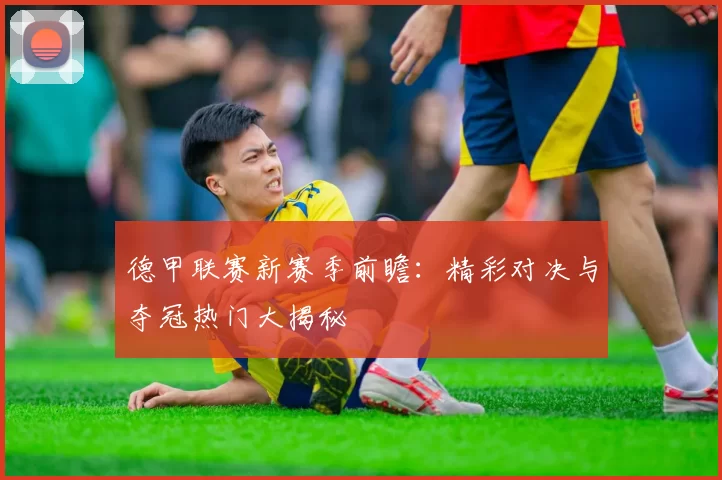 德甲联赛新赛季前瞻：精彩对决与夺冠热门大揭秘