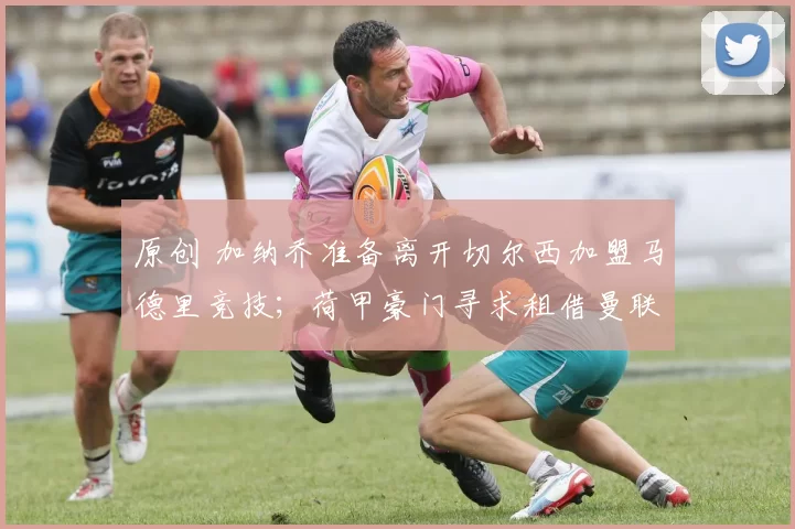 原创 加纳乔准备离开切尔西加盟马德里竞技；荷甲豪门寻求租借曼联中场遭拒；前利物浦后卫被皇马放弃，并明确要求其离队