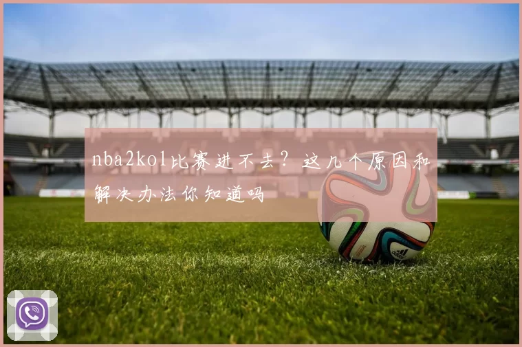 nba2kol比赛进不去？这几个原因和解决办法你知道吗