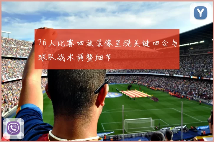 76人比赛回放录像呈现关键回合与球队战术调整细节