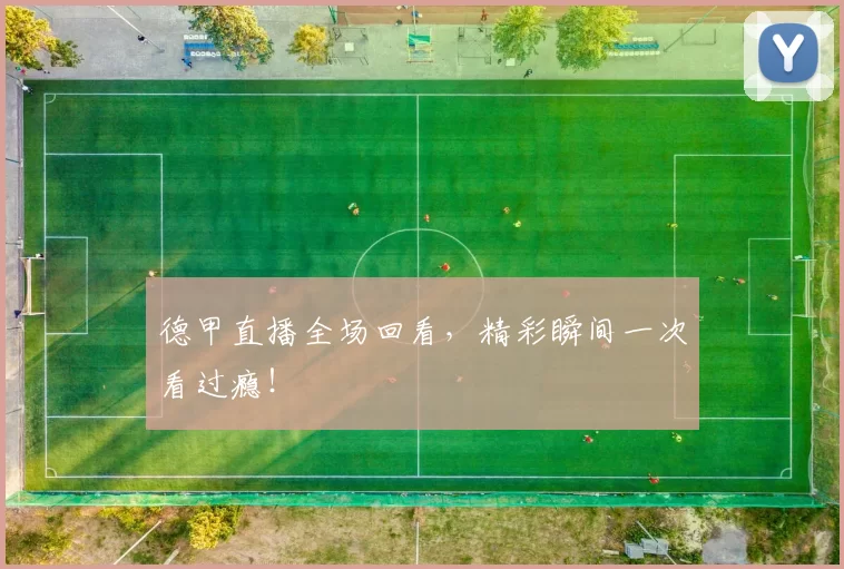 德甲直播全场回看，精彩瞬间一次看过瘾！