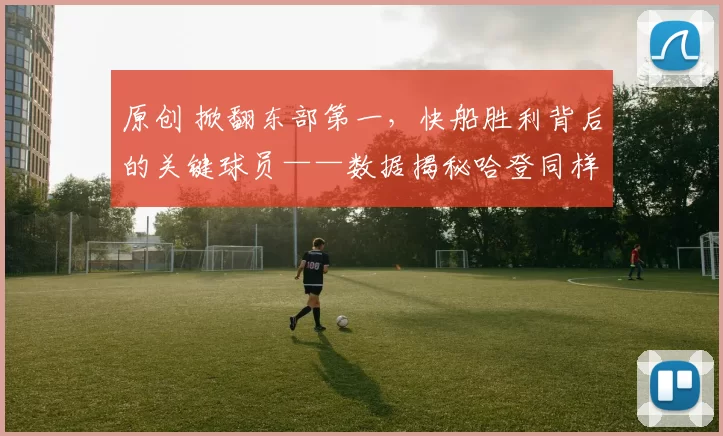 原创 掀翻东部第一,快船胜利背后的关键球员——数据揭秘哈登同样功不可没