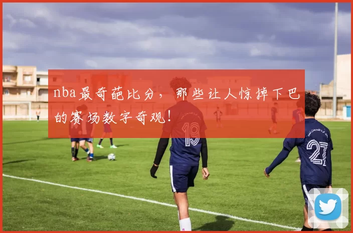nba最奇葩比分，那些让人惊掉下巴的赛场数字奇观！