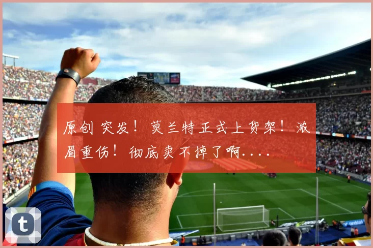 原创 突发！莫兰特正式上货架！浓眉重伤！彻底卖不掉了啊....