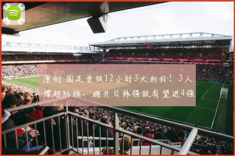 原创 国足晋级12小时3大利好!3人撑起防线,避开日韩强敌有望进4强