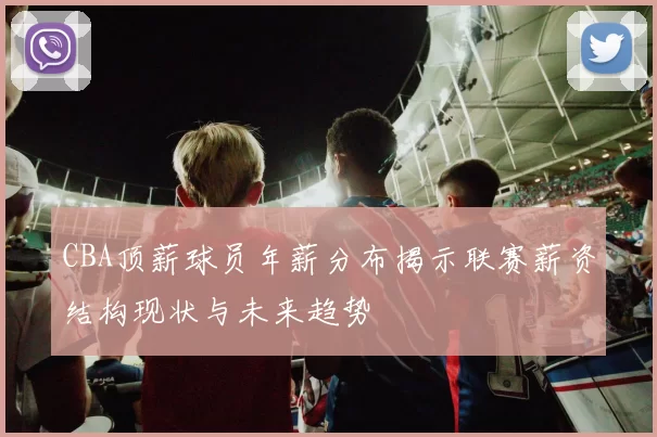 CBA顶薪球员年薪分布揭示联赛薪资结构现状与未来趋势